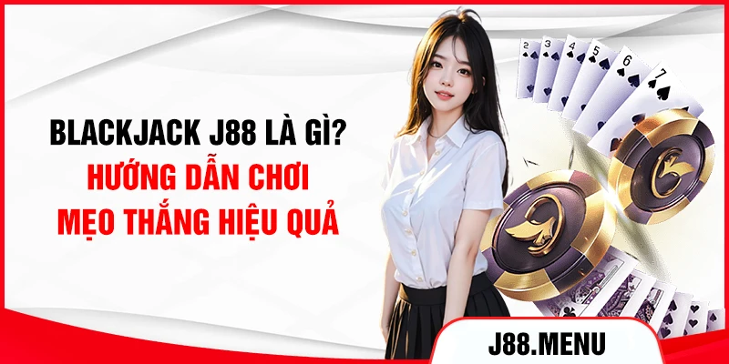 Blackjack J88 Là Gì? Hướng Dẫn Chơi, Mẹo Thắng Hiệu Quả