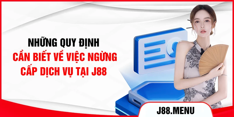 Những quy định cần biết về việc ngừng cấp dịch vụ tại J88